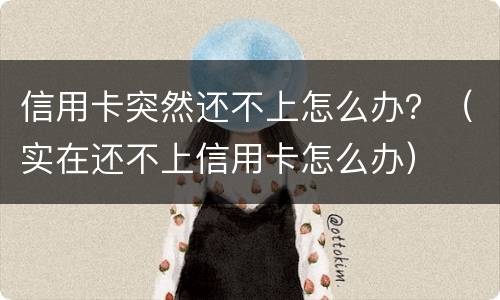 信用卡突然还不上怎么办？（实在还不上信用卡怎么办）