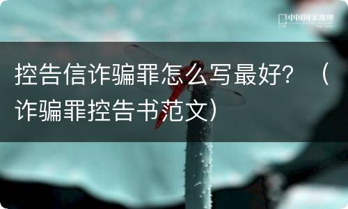 控告信诈骗罪怎么写最好？（诈骗罪控告书范文）