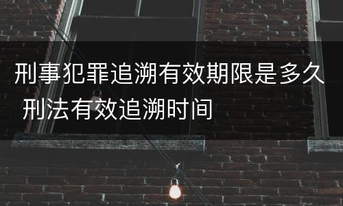 刑事犯罪追溯有效期限是多久 刑法有效追溯时间