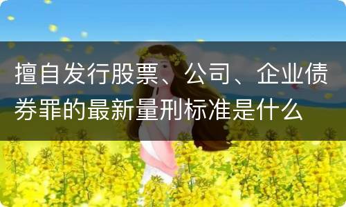 擅自发行股票、公司、企业债券罪的最新量刑标准是什么