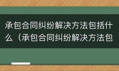 承包合同纠纷解决方法包括什么（承包合同纠纷解决方法包括什么内容）