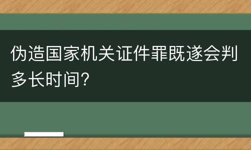 伪造国家机关证件罪既遂会判多长时间?