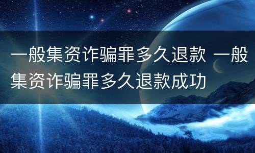一般集资诈骗罪多久退款 一般集资诈骗罪多久退款成功