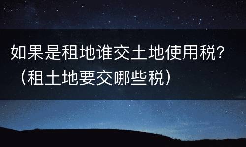 如果是租地谁交土地使用税？（租土地要交哪些税）