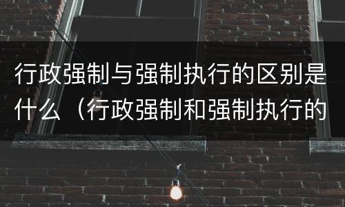 行政强制与强制执行的区别是什么（行政强制和强制执行的区别）