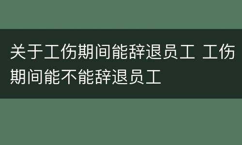 关于工伤期间能辞退员工 工伤期间能不能辞退员工