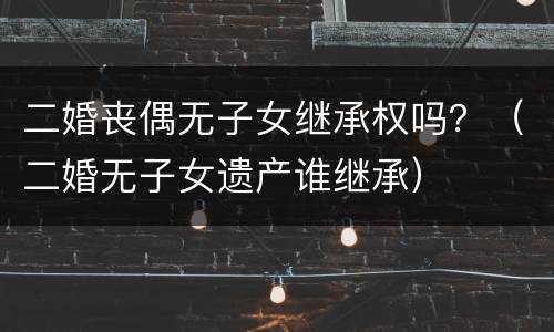 二婚丧偶无子女继承权吗？（二婚无子女遗产谁继承）