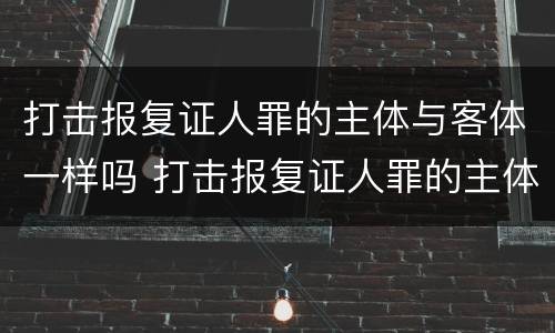 打击报复证人罪的主体与客体一样吗 打击报复证人罪的主体与客体一样吗判几年