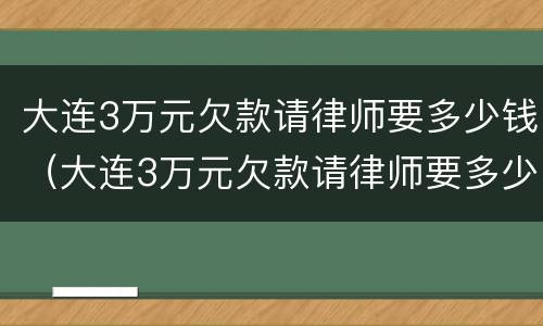 大连3万元欠款请律师要多少钱（大连3万元欠款请律师要多少钱费用）
