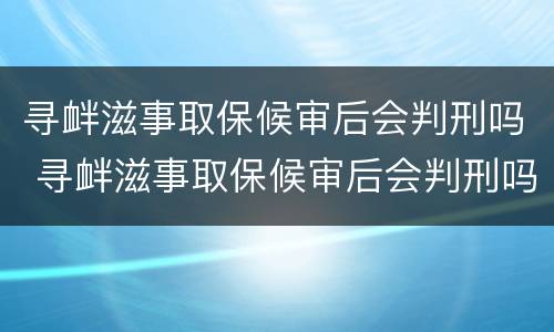 寻衅滋事取保候审后会判刑吗 寻衅滋事取保候审后会判刑吗知乎