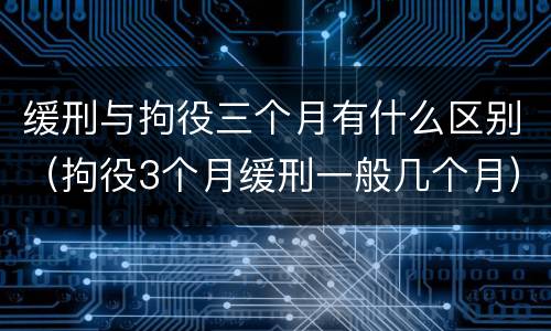 缓刑与拘役三个月有什么区别（拘役3个月缓刑一般几个月）