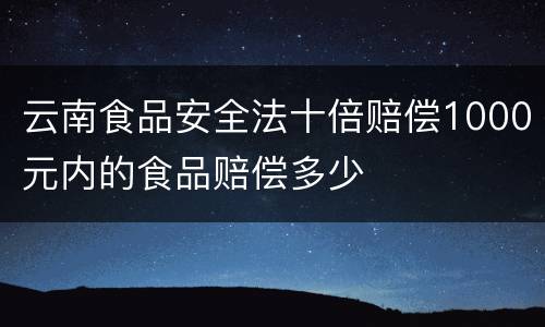 云南食品安全法十倍赔偿1000元内的食品赔偿多少