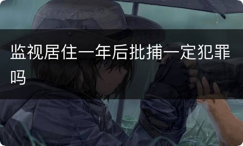 监视居住一年后批捕一定犯罪吗