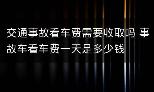 交通事故看车费需要收取吗 事故车看车费一天是多少钱