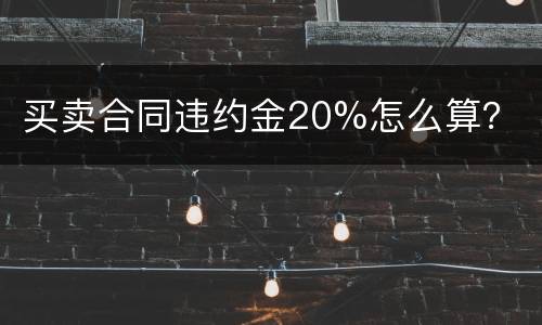 买卖合同违约金20%怎么算？