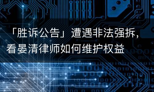 「胜诉公告」遭遇非法强拆，看晏清律师如何维护权益