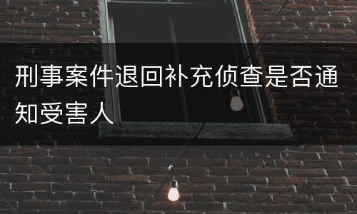 刑事案件退回补充侦查是否通知受害人