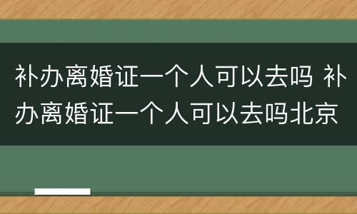 补办离婚证一个人可以去吗 补办离婚证一个人可以去吗北京