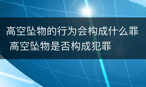 高空坠物的行为会构成什么罪 高空坠物是否构成犯罪