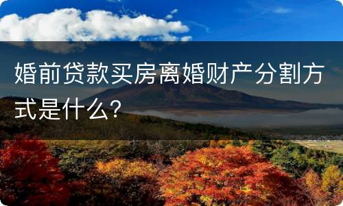 婚前贷款买房离婚财产分割方式是什么？