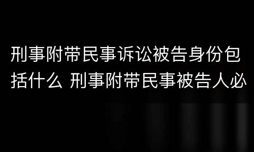 刑事附带民事诉讼被告身份包括什么 刑事附带民事被告人必须是被告人吗
