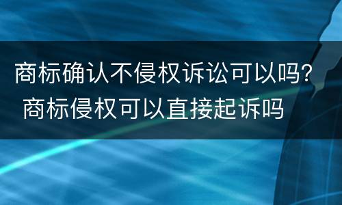商标确认不侵权诉讼可以吗？ 商标侵权可以直接起诉吗