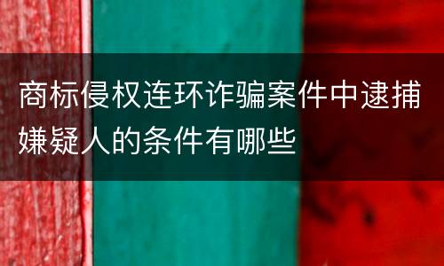 商标侵权连环诈骗案件中逮捕嫌疑人的条件有哪些