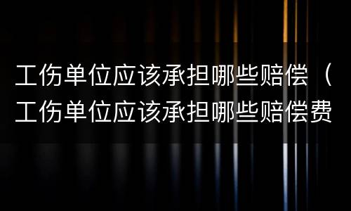 工伤单位应该承担哪些赔偿（工伤单位应该承担哪些赔偿费）