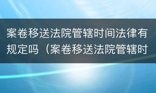 案卷移送法院管辖时间法律有规定吗（案卷移送法院管辖时间法律有规定吗）