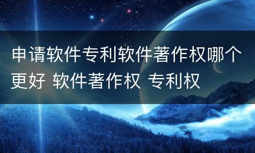 申请软件专利软件著作权哪个更好 软件著作权 专利权