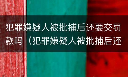 犯罪嫌疑人被批捕后还要交罚款吗（犯罪嫌疑人被批捕后还要交罚款吗多少钱）