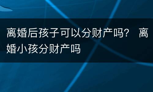 离婚后孩子可以分财产吗？ 离婚小孩分财产吗