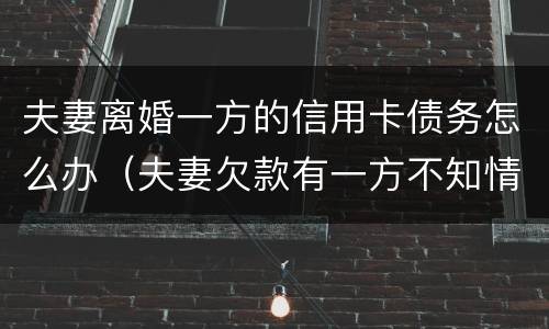 夫妻离婚一方的信用卡债务怎么办（夫妻欠款有一方不知情）