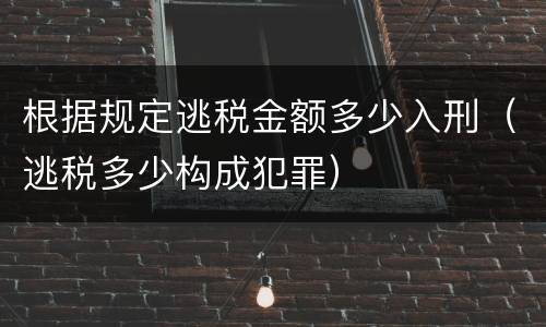 根据规定逃税金额多少入刑（逃税多少构成犯罪）
