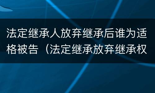 法定继承人放弃继承后谁为适格被告（法定继承放弃继承权）