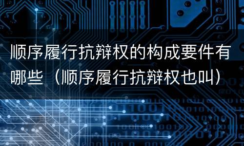 顺序履行抗辩权的构成要件有哪些（顺序履行抗辩权也叫）
