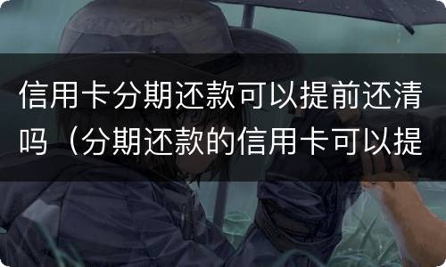 信用卡分期还款可以提前还清吗（分期还款的信用卡可以提前还款吗）
