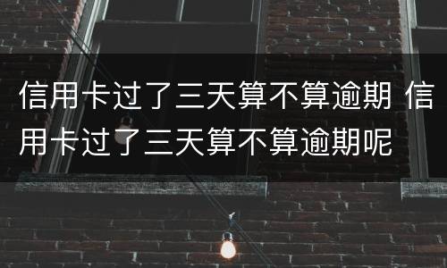 信用卡过了三天算不算逾期 信用卡过了三天算不算逾期呢