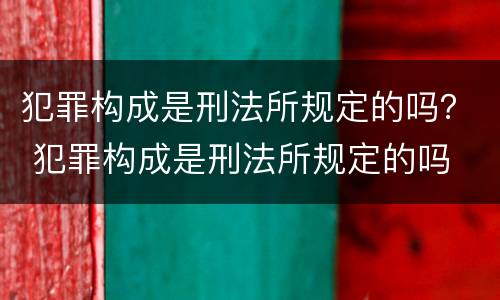 犯罪构成是刑法所规定的吗？ 犯罪构成是刑法所规定的吗