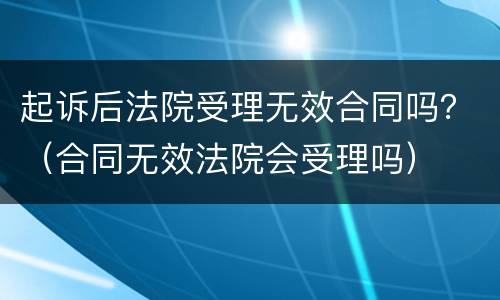 起诉后法院受理无效合同吗？（合同无效法院会受理吗）