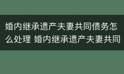 婚内继承遗产夫妻共同债务怎么处理 婚内继承遗产夫妻共同债务怎么处理的