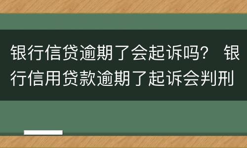 银行信贷逾期了会起诉吗？ 银行信用贷款逾期了起诉会判刑吗