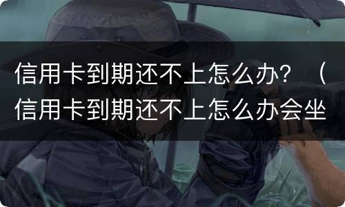 信用卡到期还不上怎么办？（信用卡到期还不上怎么办会坐牢吗）