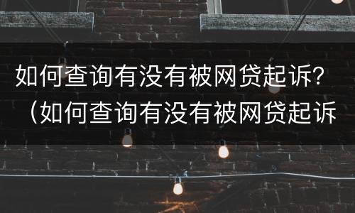 如何查询有没有被网贷起诉？（如何查询有没有被网贷起诉）
