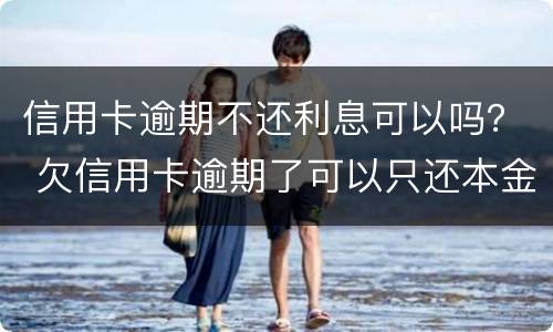 信用卡逾期不还利息可以吗？ 欠信用卡逾期了可以只还本金不还利息吗