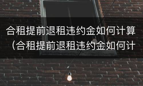 合租提前退租违约金如何计算（合租提前退租违约金如何计算公式）