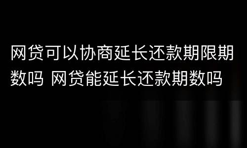 网贷可以协商延长还款期限期数吗 网贷能延长还款期数吗