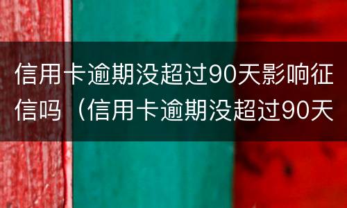 信用卡逾期没超过90天影响征信吗（信用卡逾期没超过90天影响征信吗）