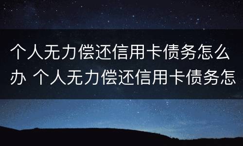 个人无力偿还信用卡债务怎么办 个人无力偿还信用卡债务怎么办呢