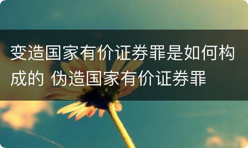 变造国家有价证券罪是如何构成的 伪造国家有价证券罪